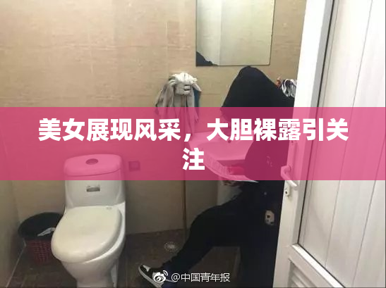 美女展现风采，大胆裸露引关注
