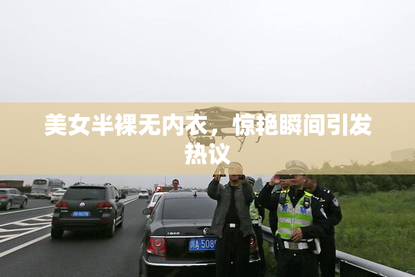 美女半裸无内衣，惊艳瞬间引发热议