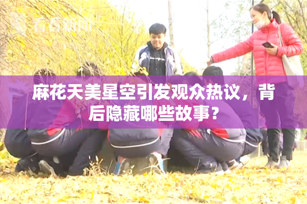 麻花天美星空引发观众热议，背后隐藏哪些故事？