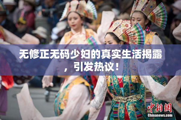 无修正无码少妇的真实生活揭露，引发热议！