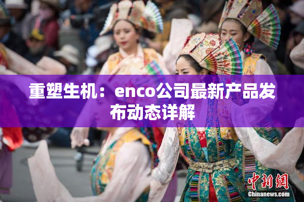重塑生机：enco公司最新产品发布动态详解