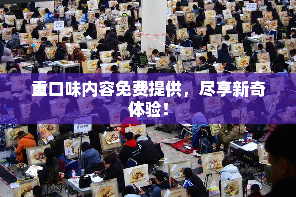 重口味内容免费提供，尽享新奇体验！