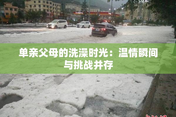 单亲父母的洗澡时光：温情瞬间与挑战并存