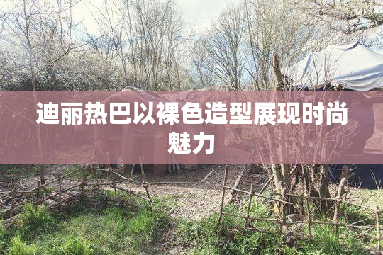 迪丽热巴以裸色造型展现时尚魅力