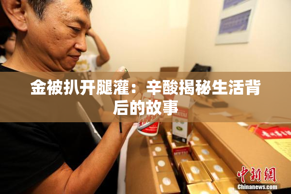 金被扒开腿灌：辛酸揭秘生活背后的故事