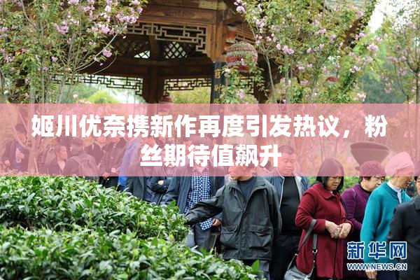 姬川优奈携新作再度引发热议，粉丝期待值飙升