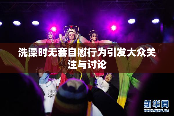 洗澡时无套自慰行为引发大众关注与讨论