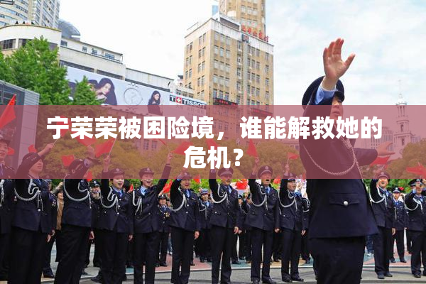 宁荣荣被困险境，谁能解救她的危机？