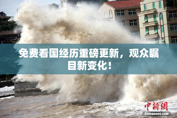 免费看国经历重磅更新，观众瞩目新变化！