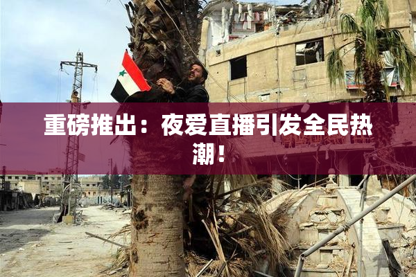 重磅推出：夜爱直播引发全民热潮！