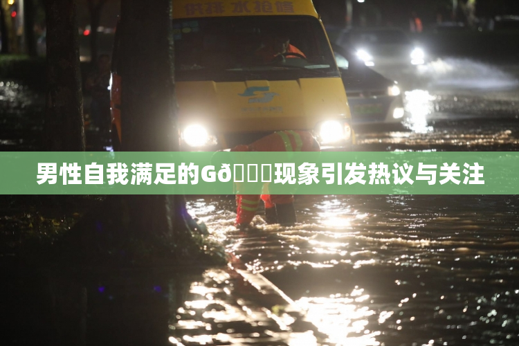男性自我满足的G🈚现象引发热议与关注