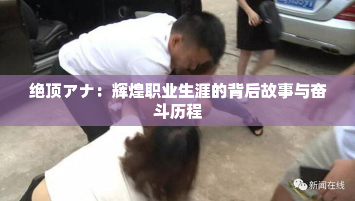 绝顶アナ：辉煌职业生涯的背后故事与奋斗历程