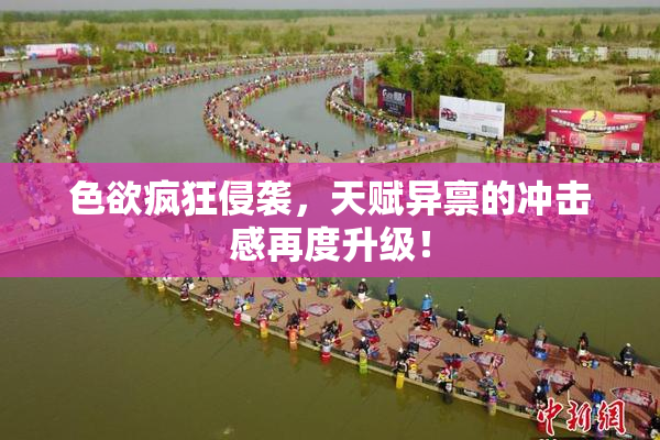 色欲疯狂侵袭，天赋异禀的冲击感再度升级！