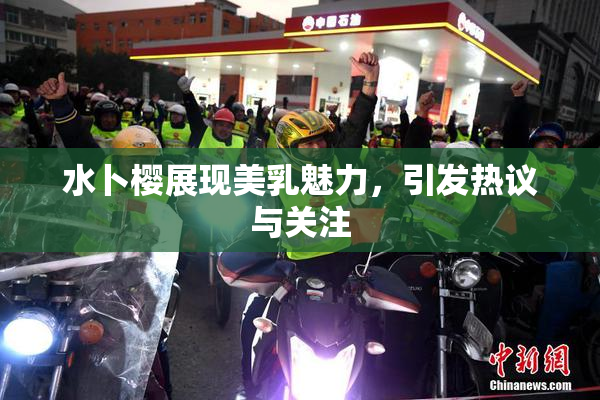 水卜樱展现美乳魅力，引发热议与关注
