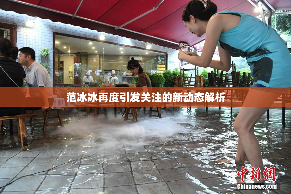 范冰冰再度引发关注的新动态解析