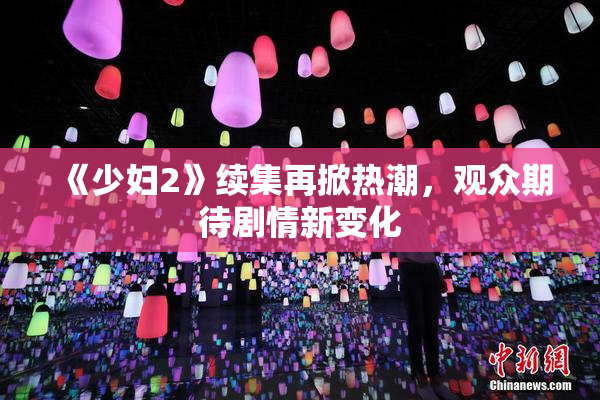 《少妇2》续集再掀热潮，观众期待剧情新变化