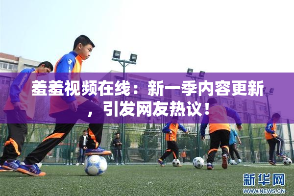 羞羞视频在线：新一季内容更新，引发网友热议！