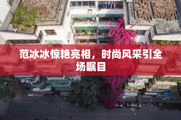 范冰冰惊艳亮相，时尚风采引全场瞩目
