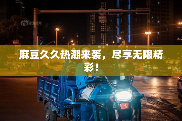 麻豆久久热潮来袭，尽享无限精彩！