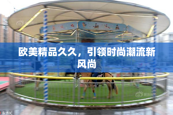 欧美精品久久，引领时尚潮流新风尚