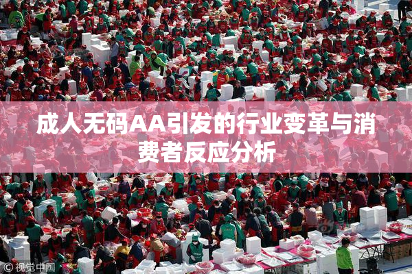 成人无码AA引发的行业变革与消费者反应分析