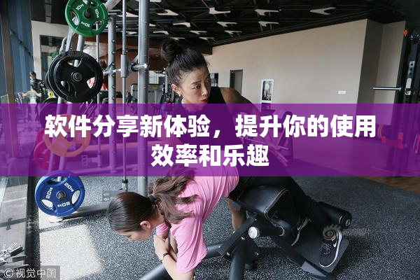 软件分享新体验，提升你的使用效率和乐趣