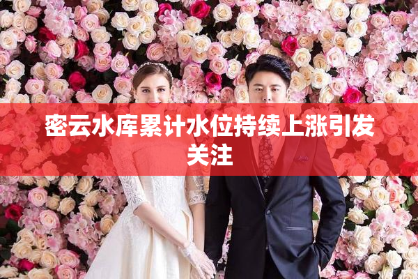 密云水库累计水位持续上涨引发关注
