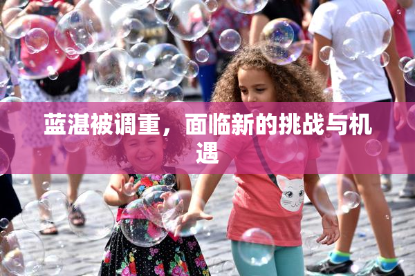 蓝湛被调重，面临新的挑战与机遇