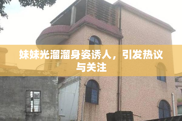 妹妹光溜溜身姿诱人，引发热议与关注