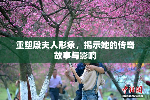 重塑殷夫人形象，揭示她的传奇故事与影响