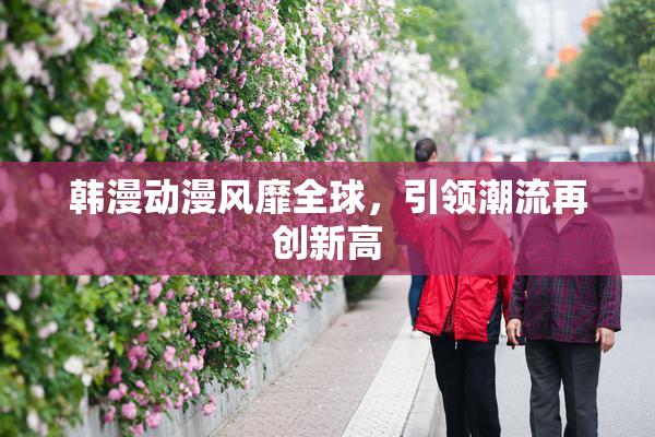 韩漫动漫风靡全球，引领潮流再创新高