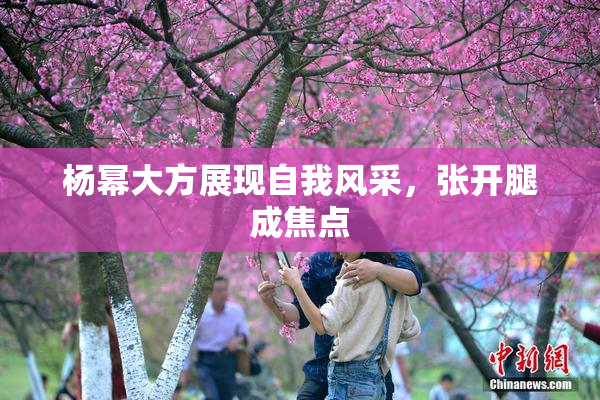 杨幂大方展现自我风采，张开腿成焦点