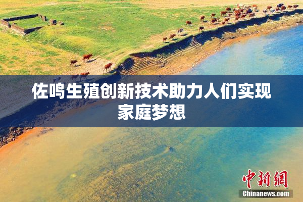 佐鸣生殖创新技术助力人们实现家庭梦想