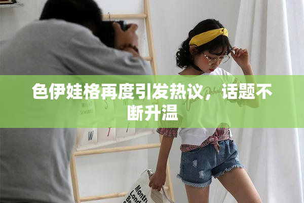 色伊娃格再度引发热议，话题不断升温