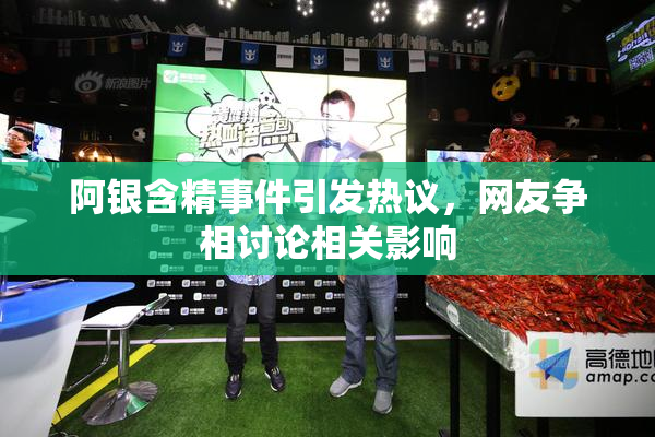 阿银含精事件引发热议，网友争相讨论相关影响