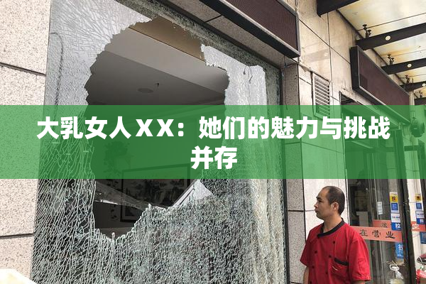 大乳女人ⅩX：她们的魅力与挑战并存