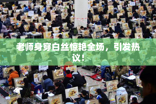 老师身穿白丝惊艳全场，引发热议！