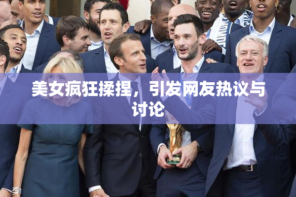 美女疯狂揉捏，引发网友热议与讨论