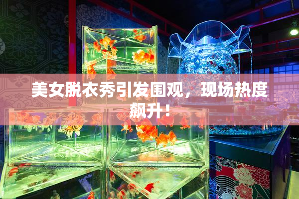 美女脱衣秀引发围观，现场热度飙升！