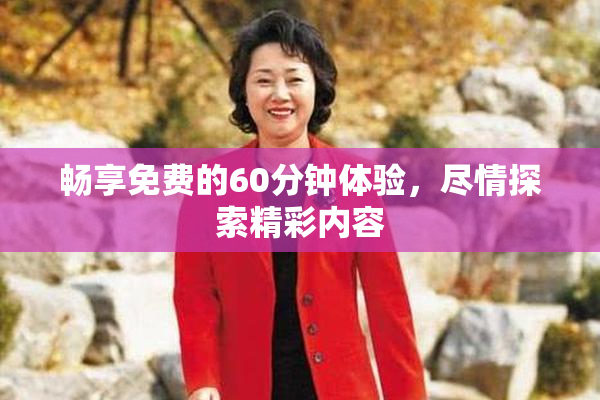 畅享免费的60分钟体验，尽情探索精彩内容