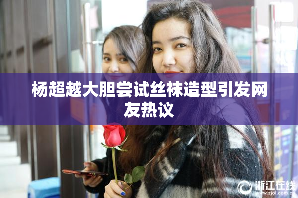杨超越大胆尝试丝袜造型引发网友热议