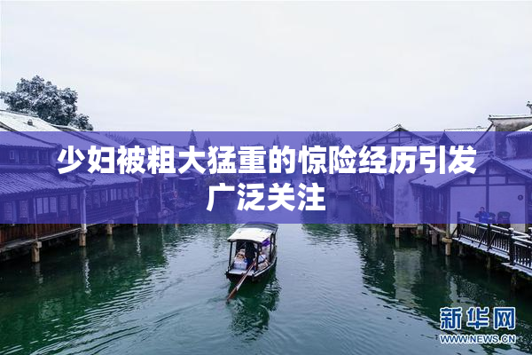 少妇被粗大猛重的惊险经历引发广泛关注