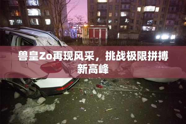 兽皇Zo再现风采，挑战极限拼搏新高峰