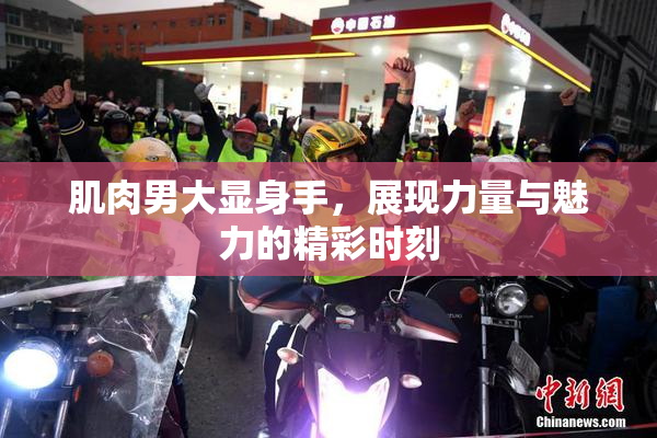 肌肉男大显身手，展现力量与魅力的精彩时刻
