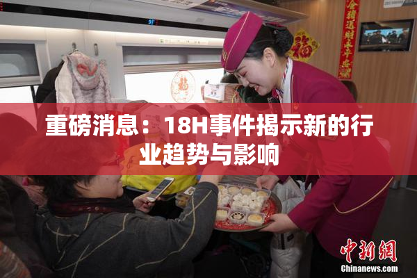重磅消息：18H事件揭示新的行业趋势与影响