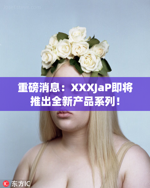 重磅消息：XXXJaP即将推出全新产品系列！