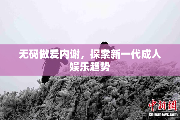 无码做爰内谢，探索新一代成人娱乐趋势