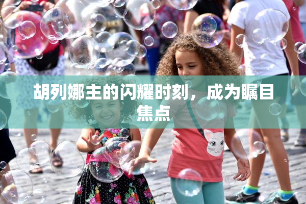 胡列娜主的闪耀时刻，成为瞩目焦点