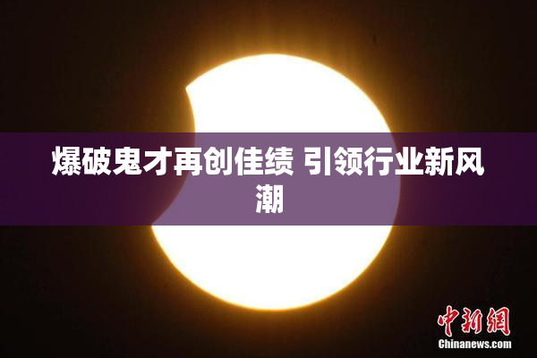 爆破鬼才再创佳绩 引领行业新风潮