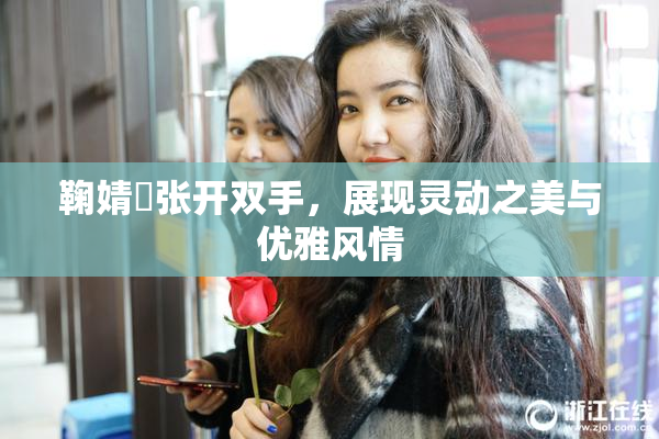 鞠婧祎张开双手，展现灵动之美与优雅风情